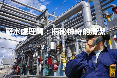 廢水處理間：揭秘神奇的清潔魔法，保護(hù)地球環(huán)境的關(guān)鍵！